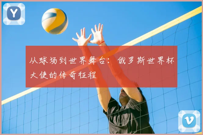 从球场到世界舞台：俄罗斯世界杯大使的传奇征程