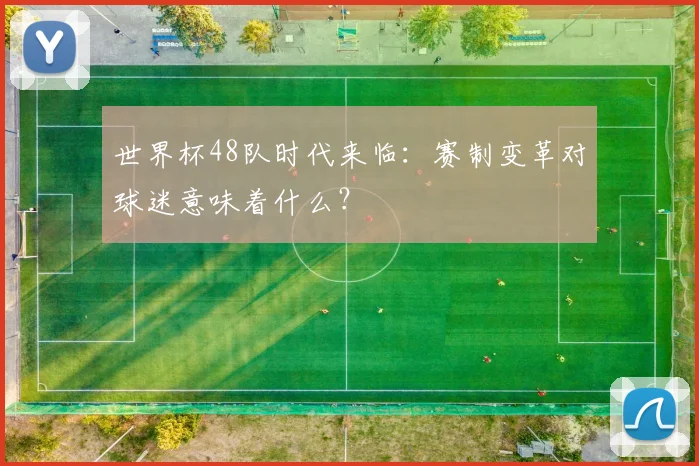 世界杯48队时代来临：赛制变革对球迷意味着什么？