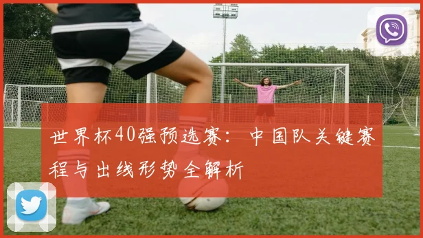 世界杯40强预选赛：中国队关键赛程与出线形势全解析