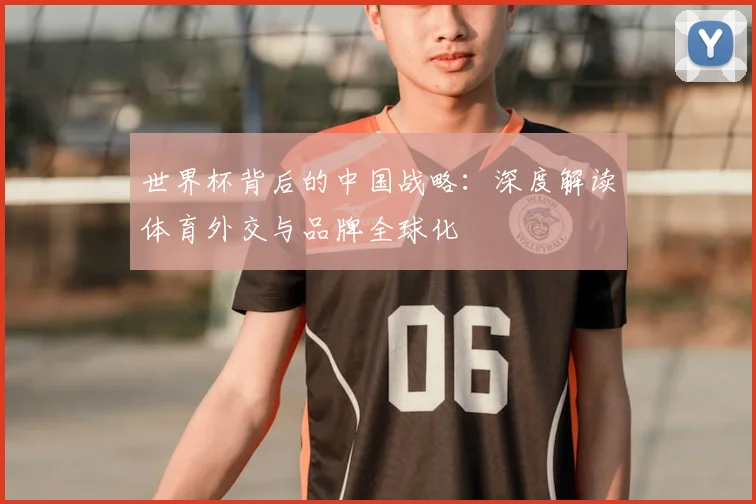 世界杯背后的中国战略：深度解读体育外交与品牌全球化