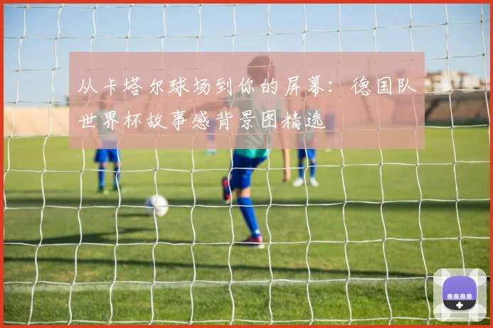 从卡塔尔球场到你的屏幕：德国队世界杯故事感背景图精选