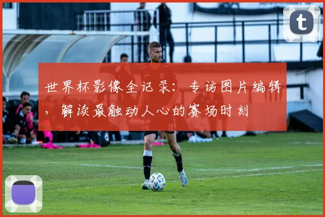 世界杯影像全记录:专访图片编辑,解读最触动人心的赛场时刻