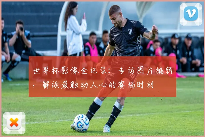 世界杯影像全记录:专访图片编辑,解读最触动人心的赛场时刻