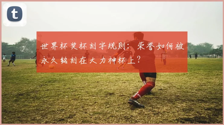 世界杯奖杯刻字规则：荣誉如何被永久铭刻在大力神杯上？
