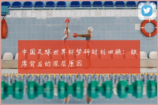 中国足球世界杯梦碎时刻回顾：缺席背后的深层原因