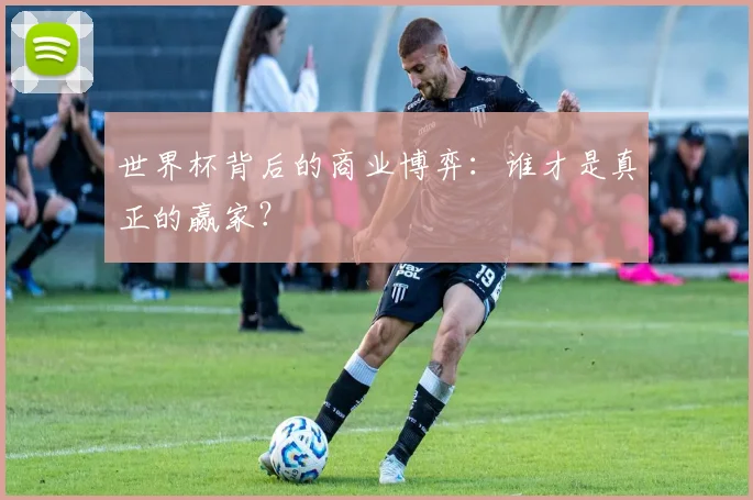世界杯背后的商业博弈：谁才是真正的赢家？