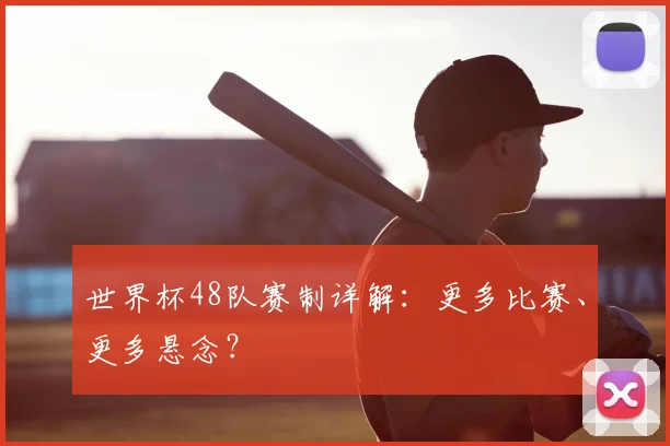 世界杯48队赛制详解:更多比赛、更多悬念?