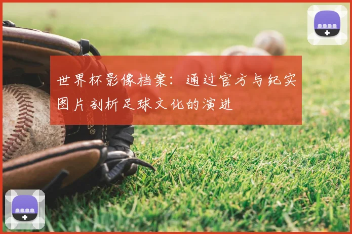 世界杯影像档案:通过官方与纪实图片剖析足球文化的演进