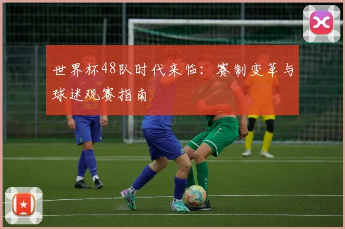 世界杯48队时代来临:赛制变革与球迷观赛指南