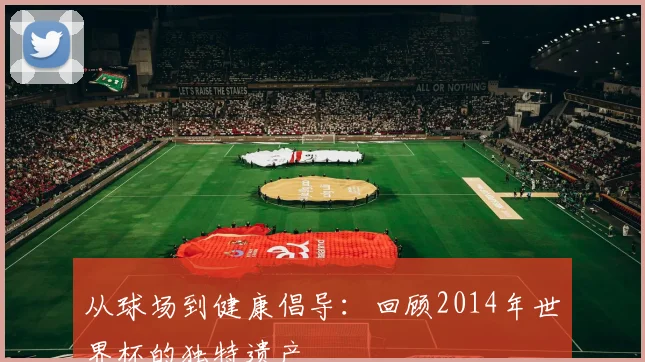 从球场到健康倡导:回顾2014年世界杯的独特遗产