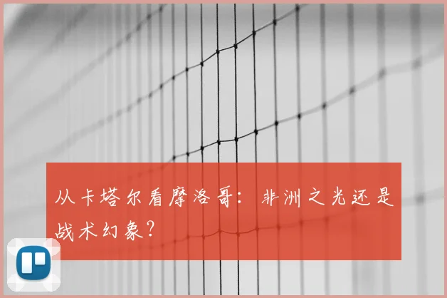 从卡塔尔看摩洛哥：非洲之光还是战术幻象？