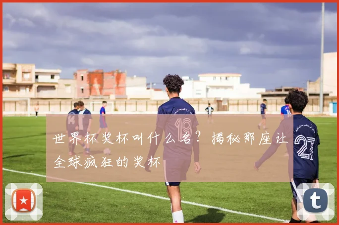 世界杯奖杯叫什么名？揭秘那座让全球疯狂的奖杯