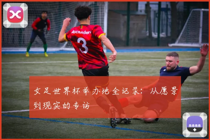 女足世界杯举办地全记录：从愿景到现实的专访